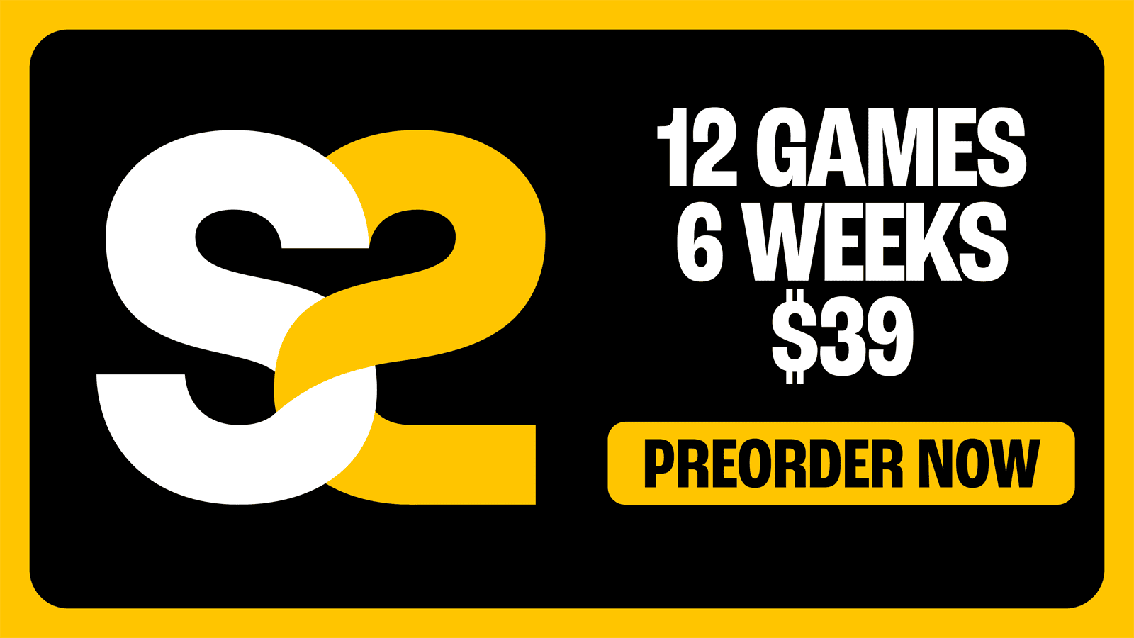 S2. 12 GAMES. 6 WEEKS. $39. PREORDER NOW